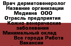 Врач дерматовенеролог › Название организации ­ Медиана, ООО › Отрасль предприятия ­ Кожно-венерические заболевания › Минимальный оклад ­ 55 000 - Все города Работа » Вакансии   . Астраханская обл.,Астрахань г.
